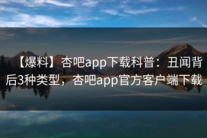 【爆料】杏吧app下载科普：丑闻背后3种类型，杏吧app官方客户端下载