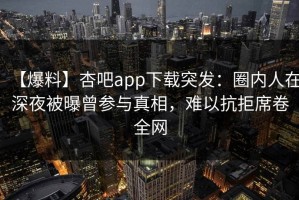【爆料】杏吧app下载突发：圈内人在深夜被曝曾参与真相，难以抗拒席卷全网
