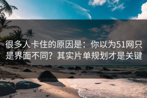 很多人卡住的原因是：你以为51网只是界面不同？其实片单规划才是关键
