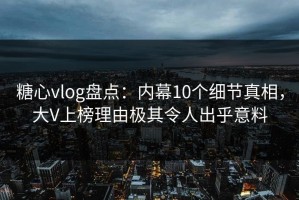 糖心vlog盘点：内幕10个细节真相，大V上榜理由极其令人出乎意料