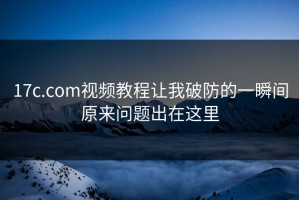17c.com视频教程让我破防的一瞬间原来问题出在这里