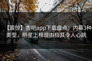 【震惊】杏吧app下载盘点：内幕3种类型，明星上榜理由极其令人心跳