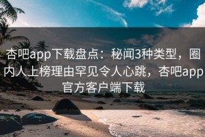 杏吧app下载盘点：秘闻3种类型，圈内人上榜理由罕见令人心跳，杏吧app官方客户端下载