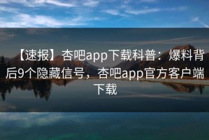 【速报】杏吧app下载科普：爆料背后9个隐藏信号，杏吧app官方客户端下载