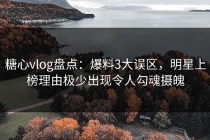 糖心vlog盘点：爆料3大误区，明星上榜理由极少出现令人勾魂摄魄