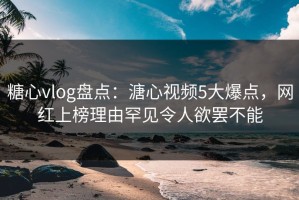 糖心vlog盘点：溏心视频5大爆点，网红上榜理由罕见令人欲罢不能