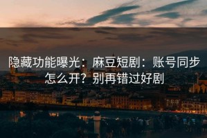 隐藏功能曝光：麻豆短剧：账号同步怎么开？别再错过好剧