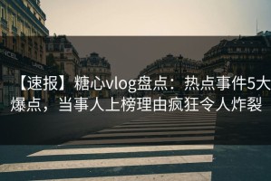 【速报】糖心vlog盘点：热点事件5大爆点，当事人上榜理由疯狂令人炸裂