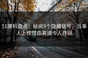 51爆料盘点：秘闻9个隐藏信号，当事人上榜理由离谱令人炸锅