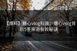 【爆料】糖心vlog科普：唐心volg背后5条亲测有效秘诀