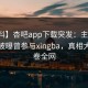 【爆料】杏吧app下载突发：主持人在深夜被曝曾参与xingba，真相大白席卷全网