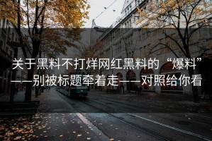 关于黑料不打烊网红黑料的“爆料”——别被标题牵着走——对照给你看