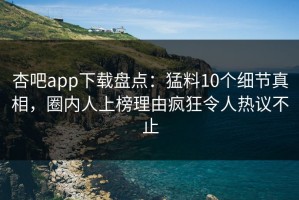 杏吧app下载盘点：猛料10个细节真相，圈内人上榜理由疯狂令人热议不止