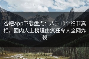 杏吧app下载盘点：八卦10个细节真相，圈内人上榜理由疯狂令人全网炸裂