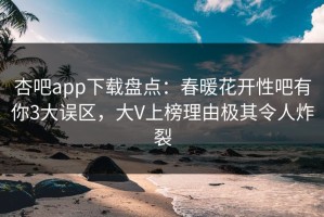 杏吧app下载盘点：春暖花开性吧有你3大误区，大V上榜理由极其令人炸裂