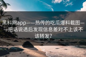 黑料网app——热传的吃瓜爆料截图——把话说透后发现信息差对不上该不该转发？
