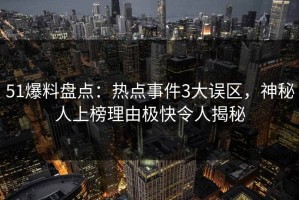 51爆料盘点：热点事件3大误区，神秘人上榜理由极快令人揭秘