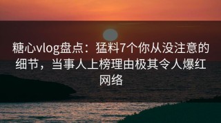 糖心vlog盘点：猛料7个你从没注意的细节，当事人上榜理由极其令人爆红网络