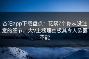 杏吧app下载盘点：花絮7个你从没注意的细节，大V上榜理由极其令人欲罢不能