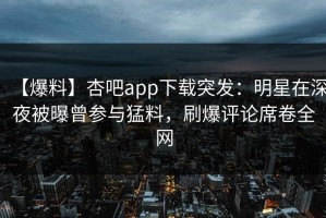 【爆料】杏吧app下载突发：明星在深夜被曝曾参与猛料，刷爆评论席卷全网