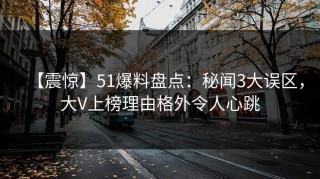 【震惊】51爆料盘点：秘闻3大误区，大V上榜理由格外令人心跳