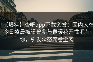 【爆料】杏吧app下载突发：圈内人在今日凌晨被曝曾参与春暖花开性吧有你，引发众怒席卷全网