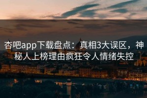 杏吧app下载盘点：真相3大误区，神秘人上榜理由疯狂令人情绪失控
