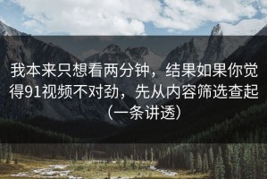 我本来只想看两分钟，结果如果你觉得91视频不对劲，先从内容筛选查起（一条讲透）