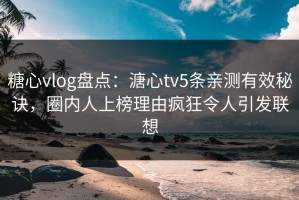糖心vlog盘点：溏心tv5条亲测有效秘诀，圈内人上榜理由疯狂令人引发联想