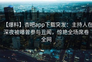 【爆料】杏吧app下载突发：主持人在深夜被曝曾参与丑闻，惊艳全场席卷全网