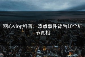 糖心vlog科普：热点事件背后10个细节真相