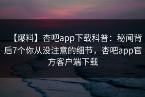 【爆料】杏吧app下载科普：秘闻背后7个你从没注意的细节，杏吧app官方客户端下载