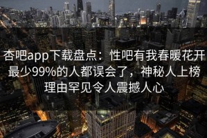 杏吧app下载盘点：性吧有我春暖花开最少99%的人都误会了，神秘人上榜理由罕见令人震撼人心