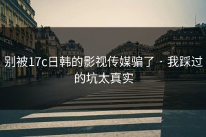 别被17c日韩的影视传媒骗了 · 我踩过的坑太真实