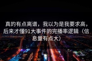 真的有点离谱，我以为是我要求高，后来才懂91大事件的完播率逻辑（信息量有点大）