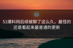 51爆料网后续被聊了这么久，最怪的还是看起来最普通的更新