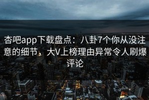 杏吧app下载盘点：八卦7个你从没注意的细节，大V上榜理由异常令人刷爆评论