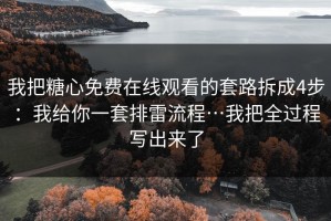 我把糖心免费在线观看的套路拆成4步：我给你一套排雷流程…我把全过程写出来了