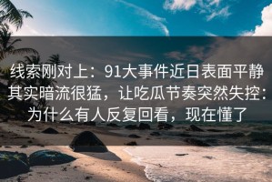 线索刚对上：91大事件近日表面平静其实暗流很猛，让吃瓜节奏突然失控：为什么有人反复回看，现在懂了
