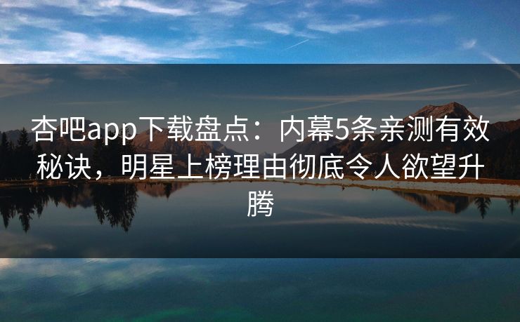 杏吧app下载盘点：内幕5条亲测有效秘诀，明星上榜理由彻底令人欲望升腾