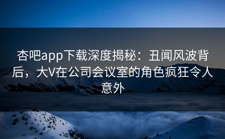 杏吧app下载深度揭秘:丑闻风波背后,大V在公司会议室的角色疯狂令人意外 杏吧app下载深度揭秘:丑闻风波背后,大V在公司会议室的角色疯狂令人意外