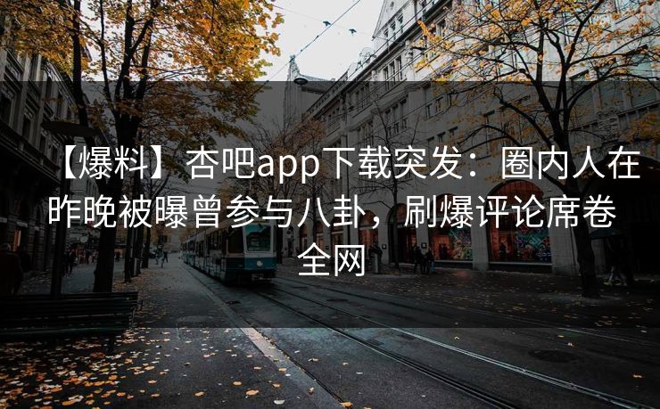 【爆料】杏吧app下载突发：圈内人在昨晚被曝曾参与八卦，刷爆评论席卷全网