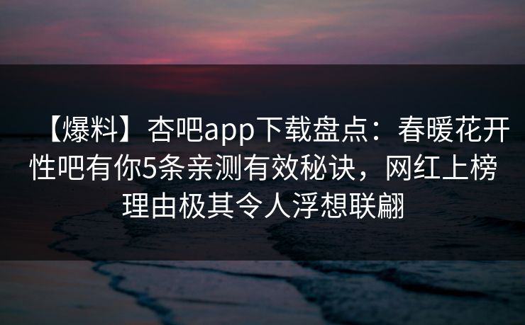 【爆料】杏吧app下载盘点：春暖花开性吧有你5条亲测有效秘诀，网红上榜理由极其令人浮想联翩