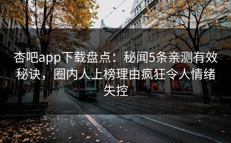 杏吧app下载盘点：秘闻5条亲测有效秘诀，圈内人上榜理由疯狂令人情绪失控