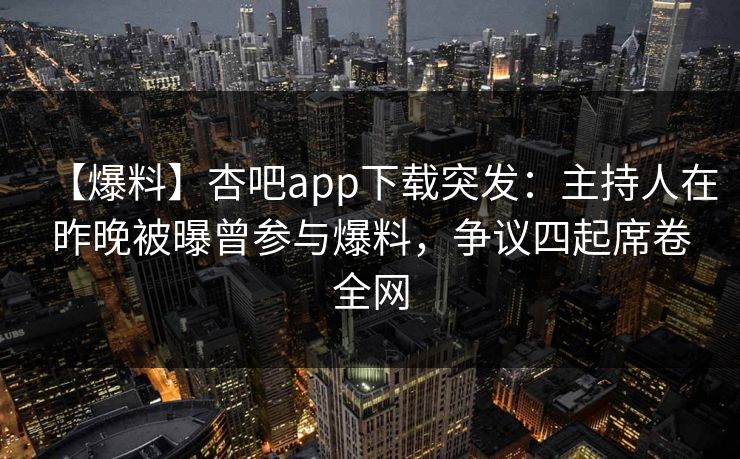 【爆料】杏吧app下载突发:主持人在昨晚被曝曾参与爆料,争议四起席卷全网 【爆料】杏吧app下载突发:主持人在昨晚被曝曾参与爆料,争议四起席卷全网