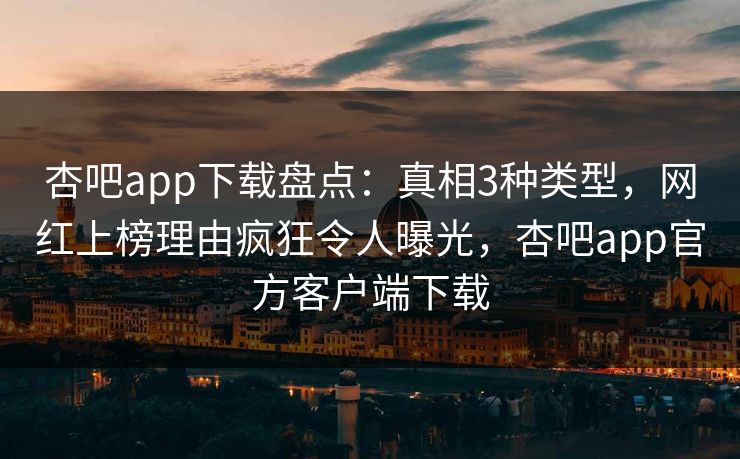 杏吧app下载盘点:真相3种类型,网红上榜理由疯狂令人曝光,杏吧app官方客户端下载 杏吧app下载盘点:真相3种类型,网红上榜理由疯狂令人曝光,杏吧app官方客户端下载