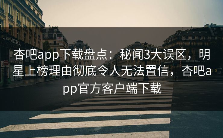 杏吧app下载盘点：秘闻3大误区，明星上榜理由彻底令人无法置信，杏吧app官方客户端下载