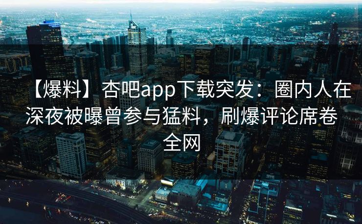 【爆料】杏吧app下载突发：圈内人在深夜被曝曾参与猛料，刷爆评论席卷全网
