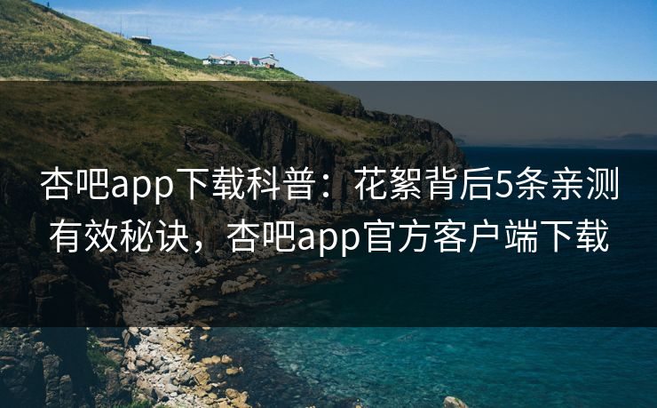 杏吧app下载科普：花絮背后5条亲测有效秘诀，杏吧app官方客户端下载
