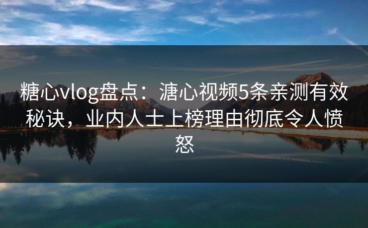 糖心vlog盘点：溏心视频5条亲测有效秘诀，业内人士上榜理由彻底令人愤怒